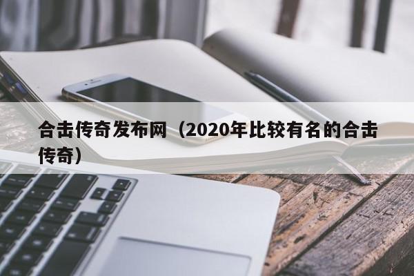 合击传奇发布网（2020年比较有名的合击传奇）